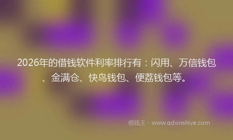 2026年的借钱软件利率排行有：闪用、万信钱包、金满仓、快鸟钱包、便荔钱包等。