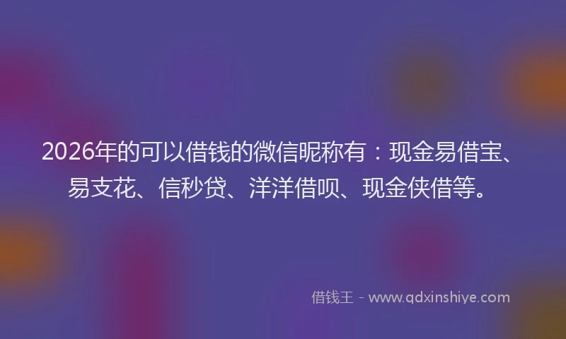 2026年的可以借钱的微信昵称有：现金易借宝、易支花、信秒贷、洋洋借呗、现金侠借等。