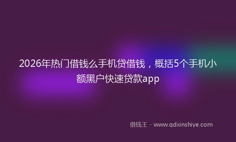2026年热门借钱么手机贷借钱，概括5个手机小额黑户快速贷款app