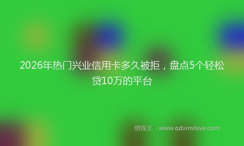 2026年热门兴业信用卡多久被拒，盘点5个轻松贷10万的平台