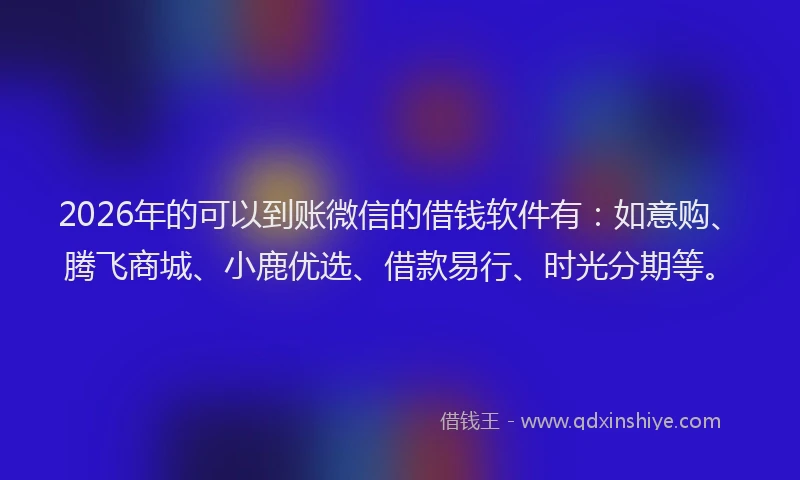2026年的可以到账微信的借钱软件有：如意购、腾飞商城、小鹿优选、借款易行、时光分期等。