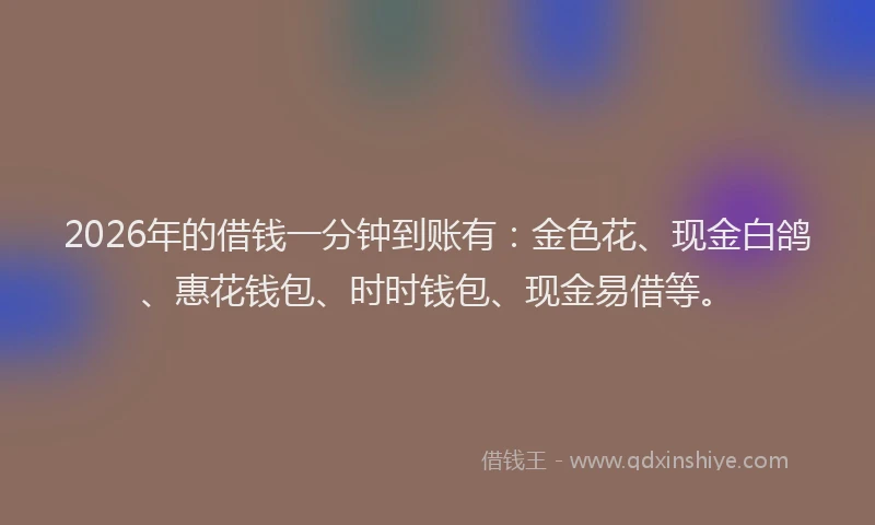2026年的借钱一分钟到账有：金色花、现金白鸽、惠花钱包、时时钱包、现金易借等。