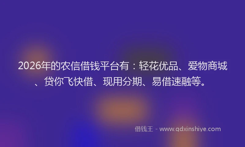 2026年的农信借钱平台有：轻花优品、爱物商城、贷你飞快借、现用分期、易借速融等。
