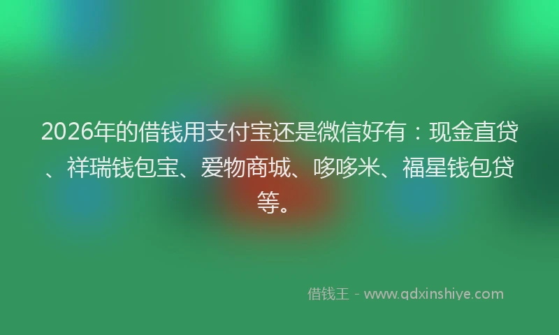 2026年的借钱用支付宝还是微信好有：现金直贷、祥瑞钱包宝、爱物商城、哆哆米、福星钱包贷等。
