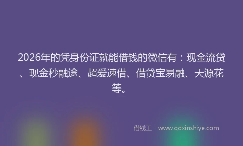 2026年的凭身份证就能借钱的微信有：现金流贷、现金秒融途、超爱速借、借贷宝易融、天源花等。