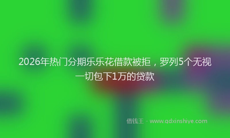 2026年热门分期乐乐花借款被拒，罗列5个无视一切包下1万的贷款
