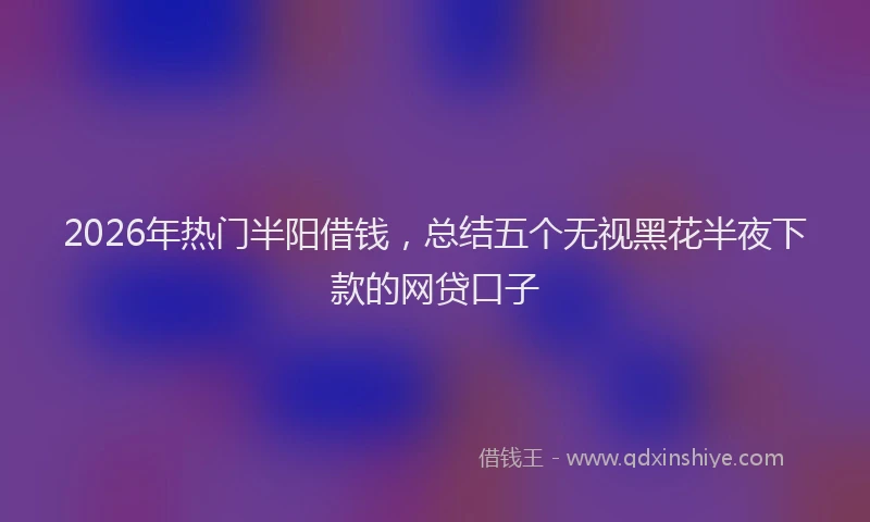 2026年热门半阳借钱，总结五个无视黑花半夜下款的网贷口子