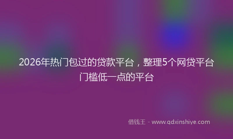 2026年热门包过的贷款平台，整理5个网贷平台门槛低一点的平台