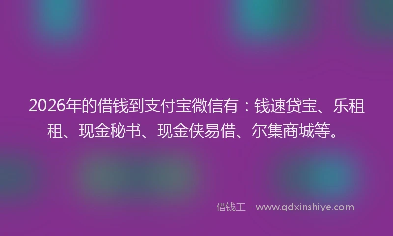 2026年的借钱到支付宝微信有：钱速贷宝、乐租租、现金秘书、现金侠易借、尔集商城等。