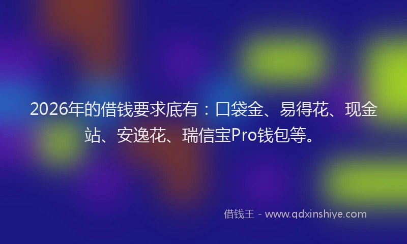 2026年的借钱要求底有：口袋金、易得花、现金站、安逸花、瑞信宝Pro钱包等。