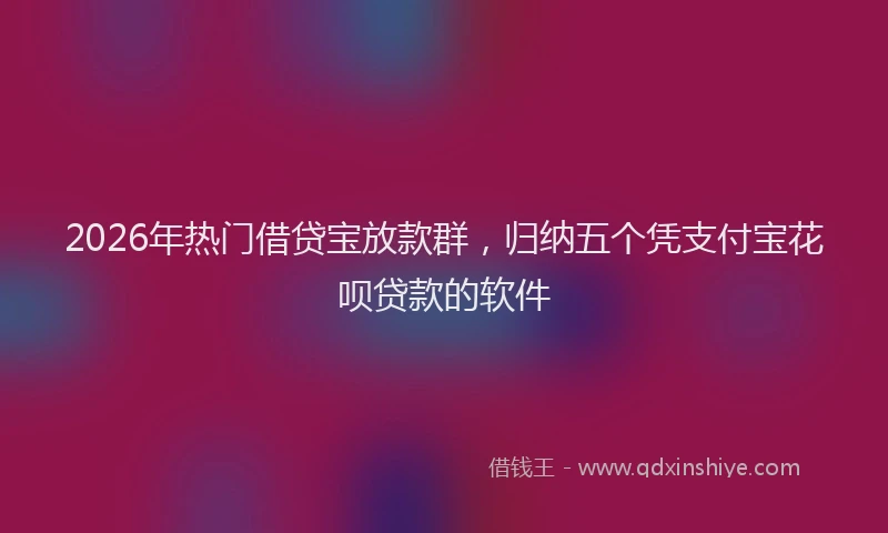2026年热门借贷宝放款群，归纳五个凭支付宝花呗贷款的软件