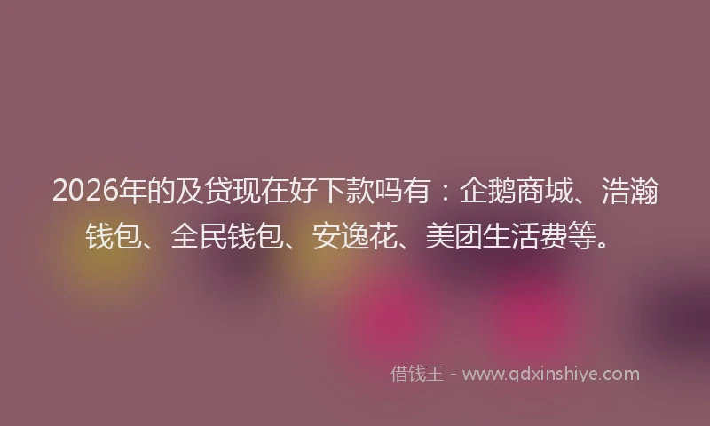 2026年的及贷现在好下款吗有：企鹅商城、浩瀚钱包、全民钱包、安逸花、美团生活费等。