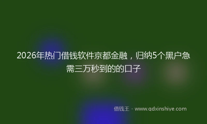 2026年热门借钱软件京都金融，归纳5个黑户急需三万秒到的的口子