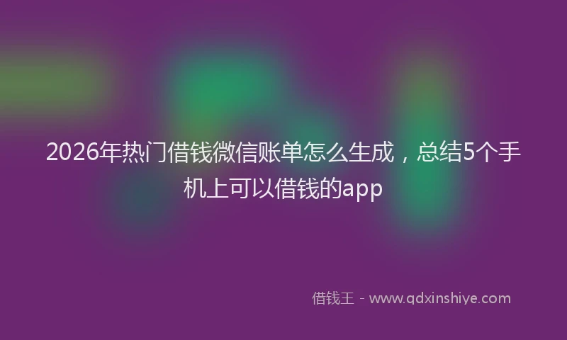 2026年热门借钱微信账单怎么生成，总结5个手机上可以借钱的app