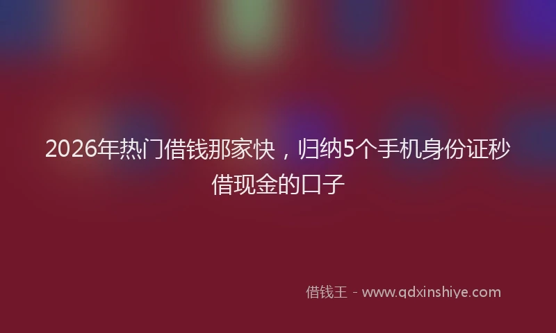 2026年热门借钱那家快，归纳5个手机身份证秒借现金的口子