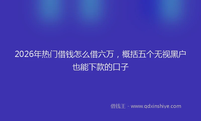 2026年热门借钱怎么借六万，概括五个无视黑户也能下款的口子