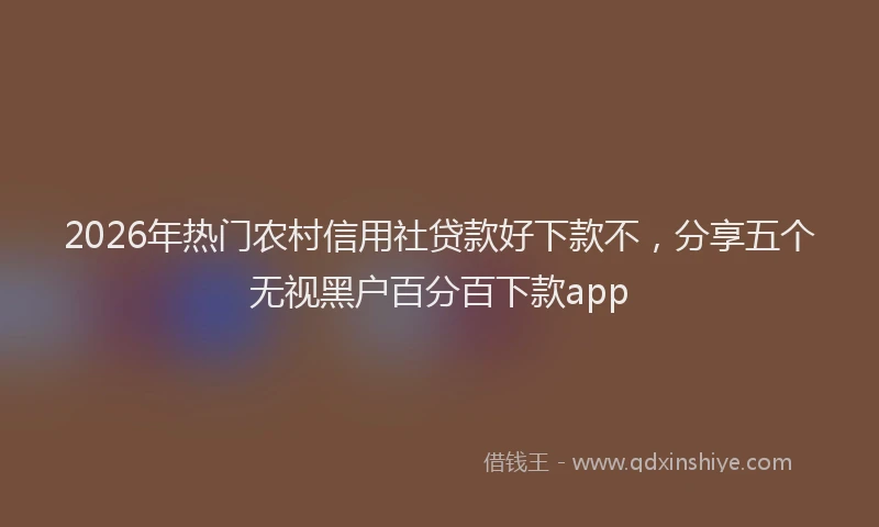 2026年热门农村信用社贷款好下款不，分享五个无视黑户百分百下款app