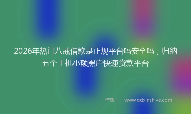 2026年热门八戒借款是正规平台吗安全吗，归纳五个手机小额黑户快速贷款平台