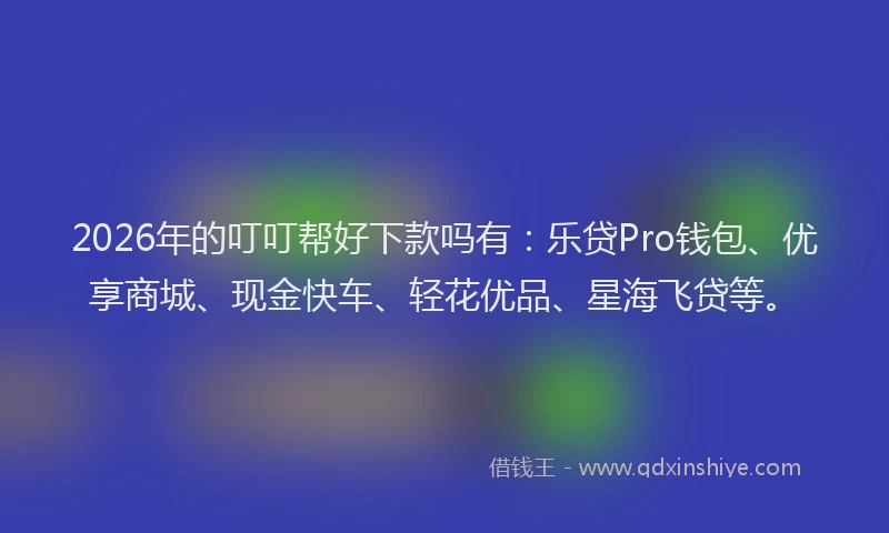2026年的叮叮帮好下款吗有：乐贷Pro钱包、优享商城、现金快车、轻花优品、星海飞贷等。