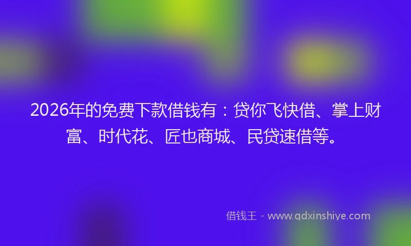 2026年的免费下款借钱有：贷你飞快借、掌上财富、时代花、匠也商城、民贷速借等。