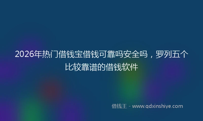 2026年热门借钱宝借钱可靠吗安全吗，罗列五个比较靠谱的借钱软件
