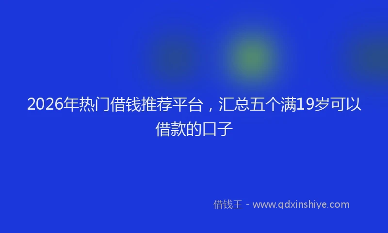 2026年热门借钱推荐平台，汇总五个满19岁可以借款的口子