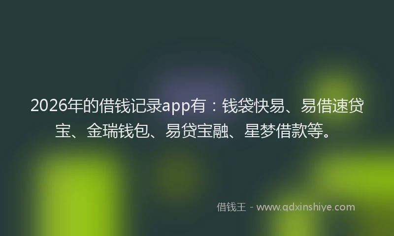 2026年的借钱记录app有：钱袋快易、易借速贷宝、金瑞钱包、易贷宝融、星梦借款等。