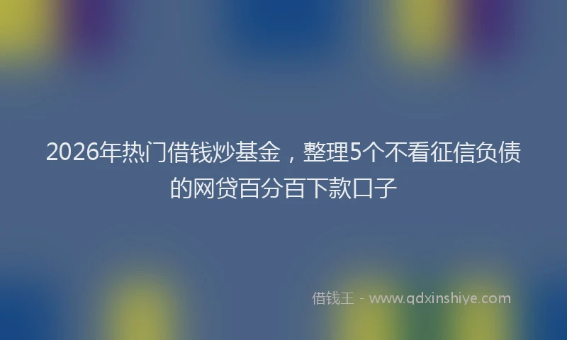 2026年热门借钱炒基金，整理5个不看征信负债的网贷百分百下款口子