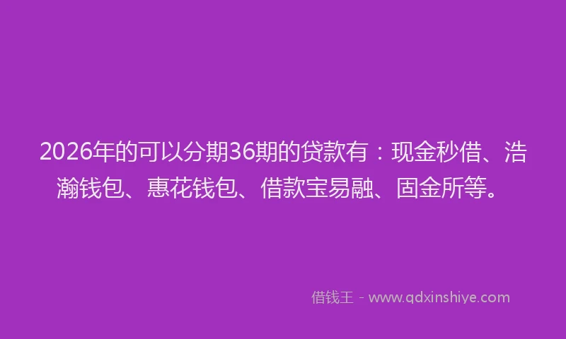 2026年的可以分期36期的贷款有：现金秒借、浩瀚钱包、惠花钱包、借款宝易融、固金所等。