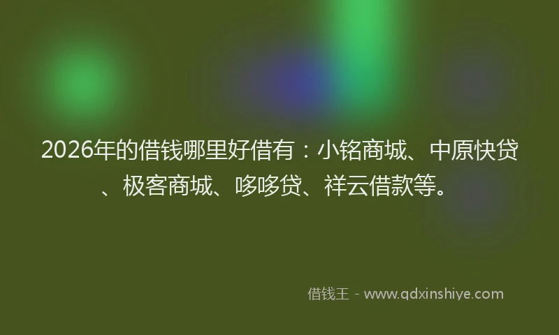 2026年的借钱哪里好借有：小铭商城、中原快贷、极客商城、哆哆贷、祥云借款等。