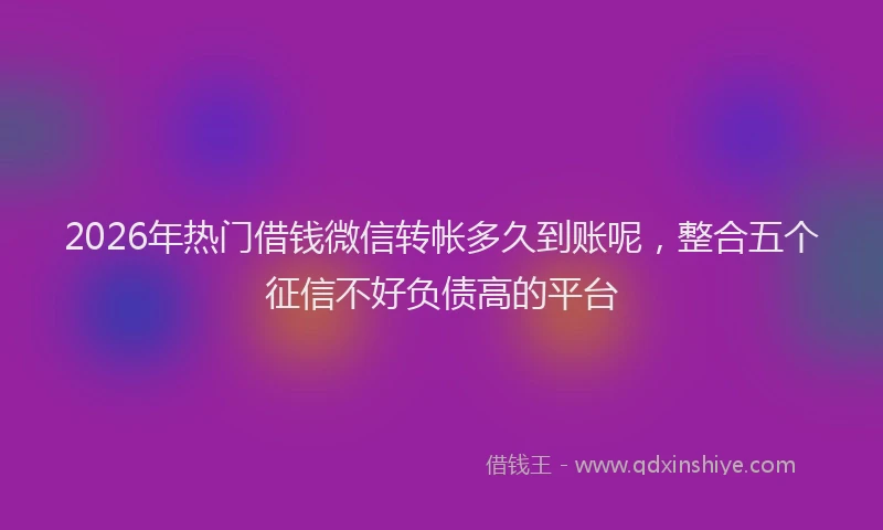 2026年热门借钱微信转帐多久到账呢，整合五个征信不好负债高的平台