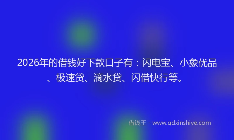 2026年的借钱好下款口子有：闪电宝、小象优品、极速贷、滴水贷、闪借快行等。