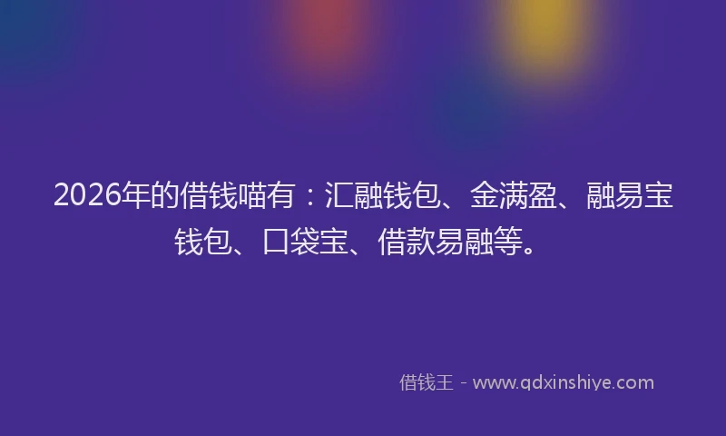 2026年的借钱喵有：汇融钱包、金满盈、融易宝钱包、口袋宝、借款易融等。