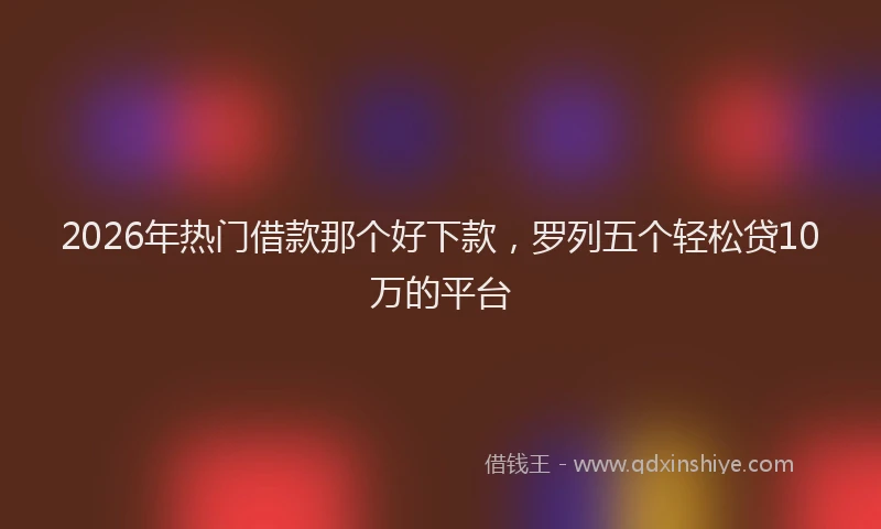 2026年热门借款那个好下款，罗列五个轻松贷10万的平台