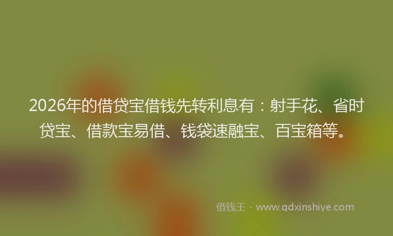 2026年的借贷宝借钱先转利息有：射手花、省时贷宝、借款宝易借、钱袋速融宝、百宝箱等。