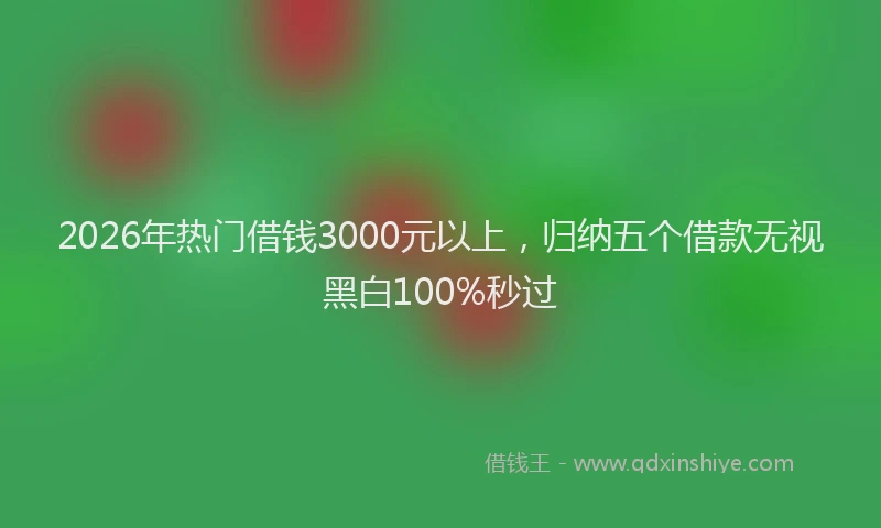 2026年热门借钱3000元以上，归纳五个借款无视黑白100%秒过