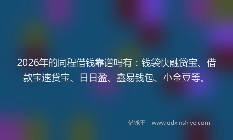 2026年的同程借钱靠谱吗有：钱袋快融贷宝、借款宝速贷宝、日日盈、鑫易钱包、小金豆等。