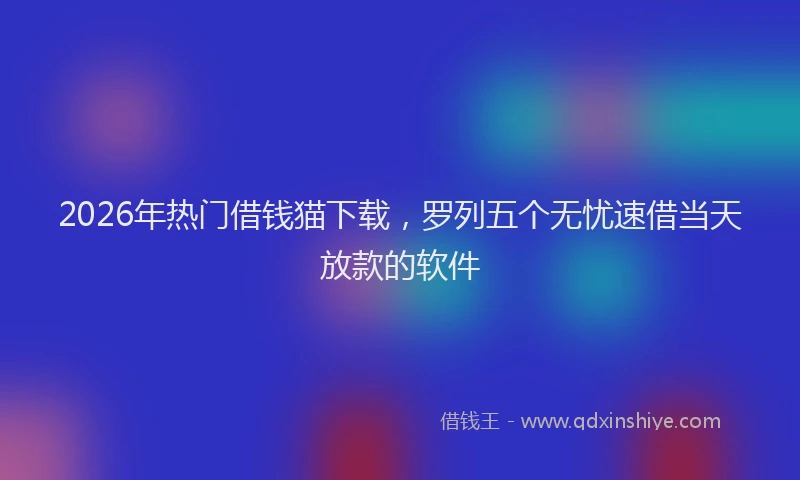 2026年热门借钱猫下载，罗列五个无忧速借当天放款的软件