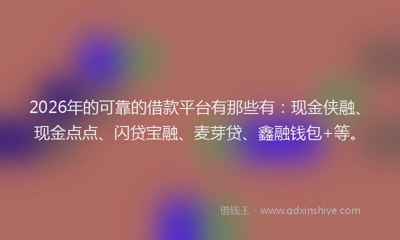 2026年的可靠的借款平台有那些有：现金侠融、现金点点、闪贷宝融、麦芽贷、鑫融钱包+等。