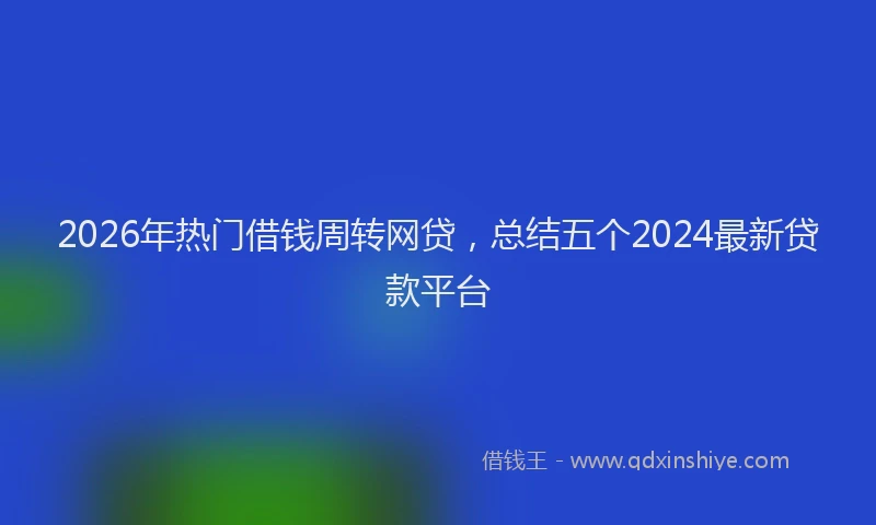 2026年热门借钱周转网贷，总结五个2024最新贷款平台