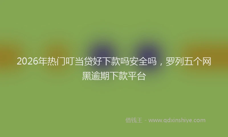 2026年热门叮当贷好下款吗安全吗，罗列五个网黑逾期下款平台