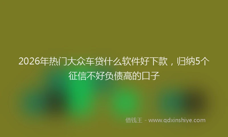 2026年热门大众车贷什么软件好下款，归纳5个征信不好负债高的口子