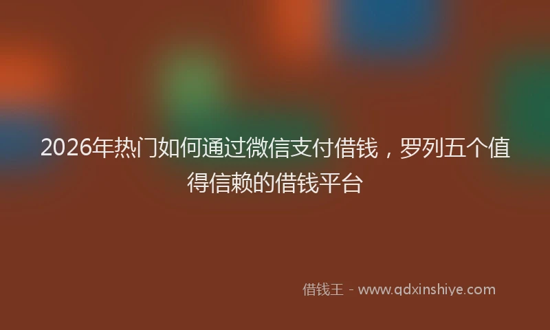 2026年热门如何通过微信支付借钱，罗列五个值得信赖的借钱平台