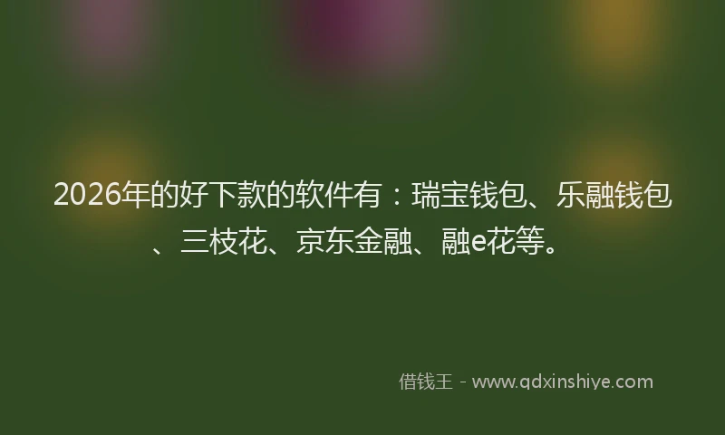 2026年的好下款的软件有：瑞宝钱包、乐融钱包、三枝花、京东金融、融e花等。