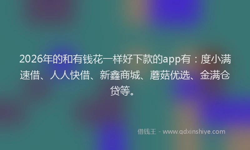 2026年的和有钱花一样好下款的app有：度小满速借、人人快借、新鑫商城、蘑菇优选、金满仓贷等。
