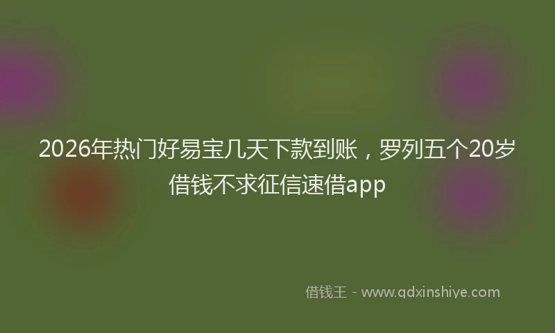 2026年热门好易宝几天下款到账，罗列五个20岁借钱不求征信速借app