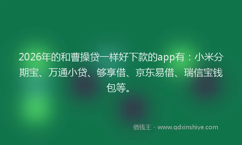2026年的和曹操贷一样好下款的app有：小米分期宝、万通小贷、够享借、京东易借、瑞信宝钱包等。