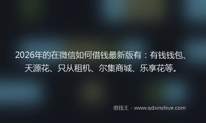 2026年的在微信如何借钱最新版有：有钱钱包、天源花、只从租机、尔集商城、乐享花等。