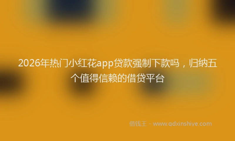 2026年热门小红花app贷款强制下款吗，归纳五个值得信赖的借贷平台