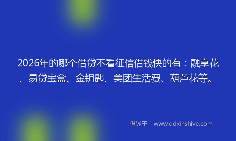 2026年的哪个借贷不看征信借钱快的有：融享花、易贷宝盒、金钥匙、美团生活费、葫芦花等。